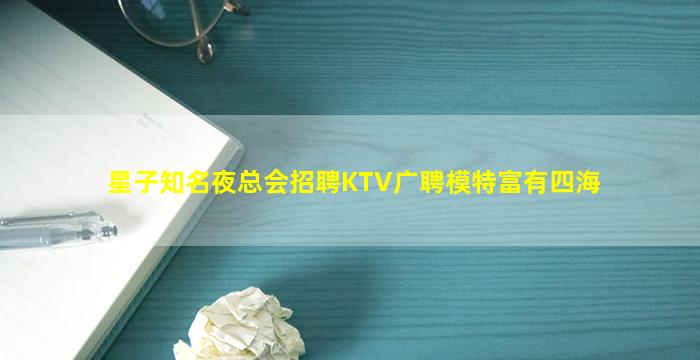 星子知名夜总会招聘KTV广聘模特富有四海